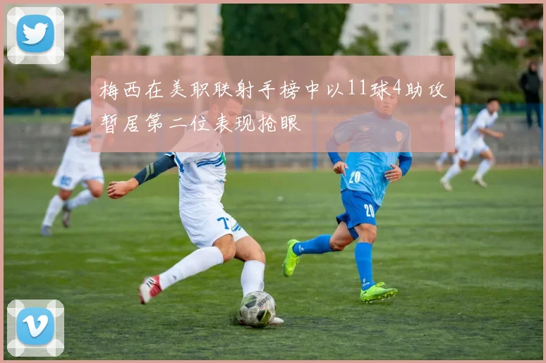 梅西在美职联射手榜中以11球4助攻暂居第二位表现抢眼