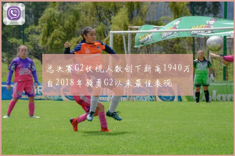 总决赛G2收视人数创下新高1940万自2018年骑勇G2以来最佳表现