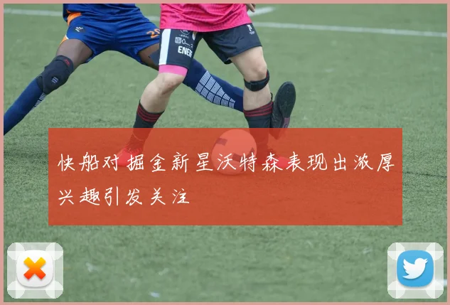 快船对掘金新星沃特森表现出浓厚兴趣引发关注