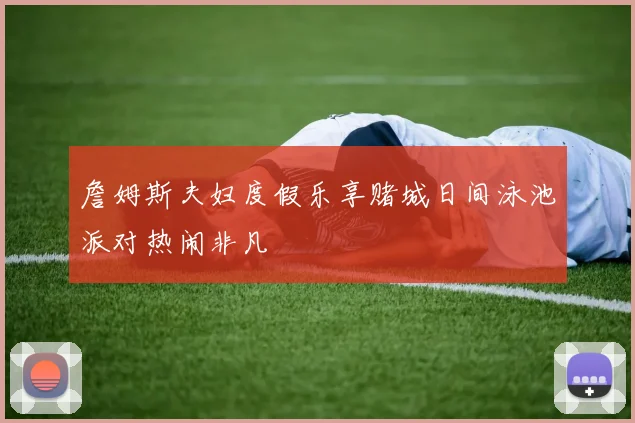 詹姆斯夫妇度假乐享赌城日间泳池派对热闹非凡