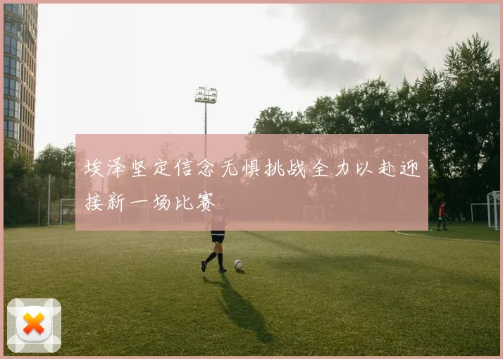 埃泽坚定信念无惧挑战全力以赴迎接新一场比赛