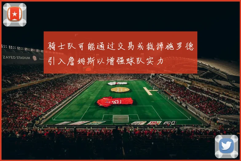 骑士队可能通过交易或裁掉施罗德引入詹姆斯以增强球队实力