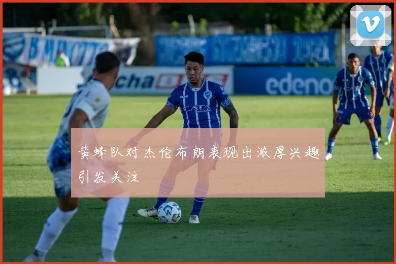 黄蜂队对杰伦布朗表现出浓厚兴趣引发关注