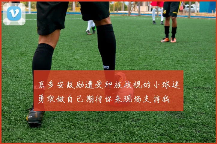 京多安鼓励遭受种族歧视的小球迷勇敢做自己期待你来现场支持我