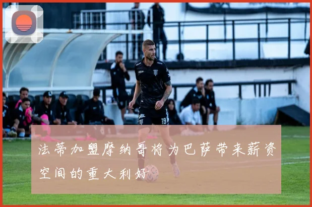 法蒂加盟摩纳哥将为巴萨带来薪资空间的重大利好